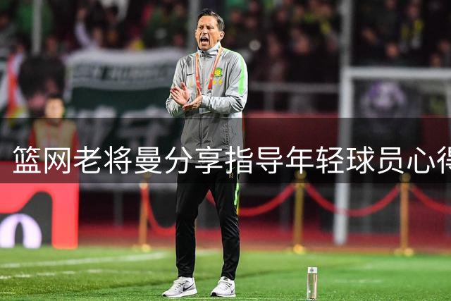 篮网老将曼分享指导年轻球员心得